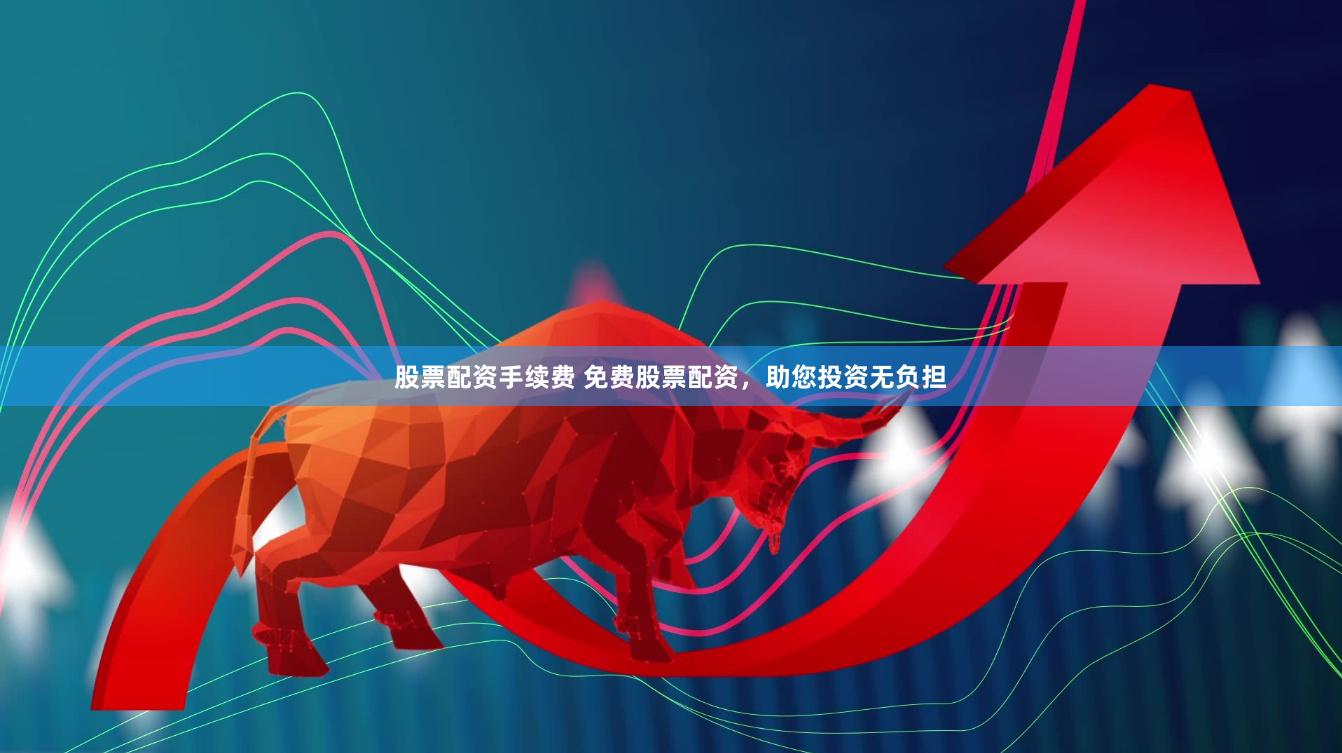 股票配资手续费 免费股票配资，助您投资无负担