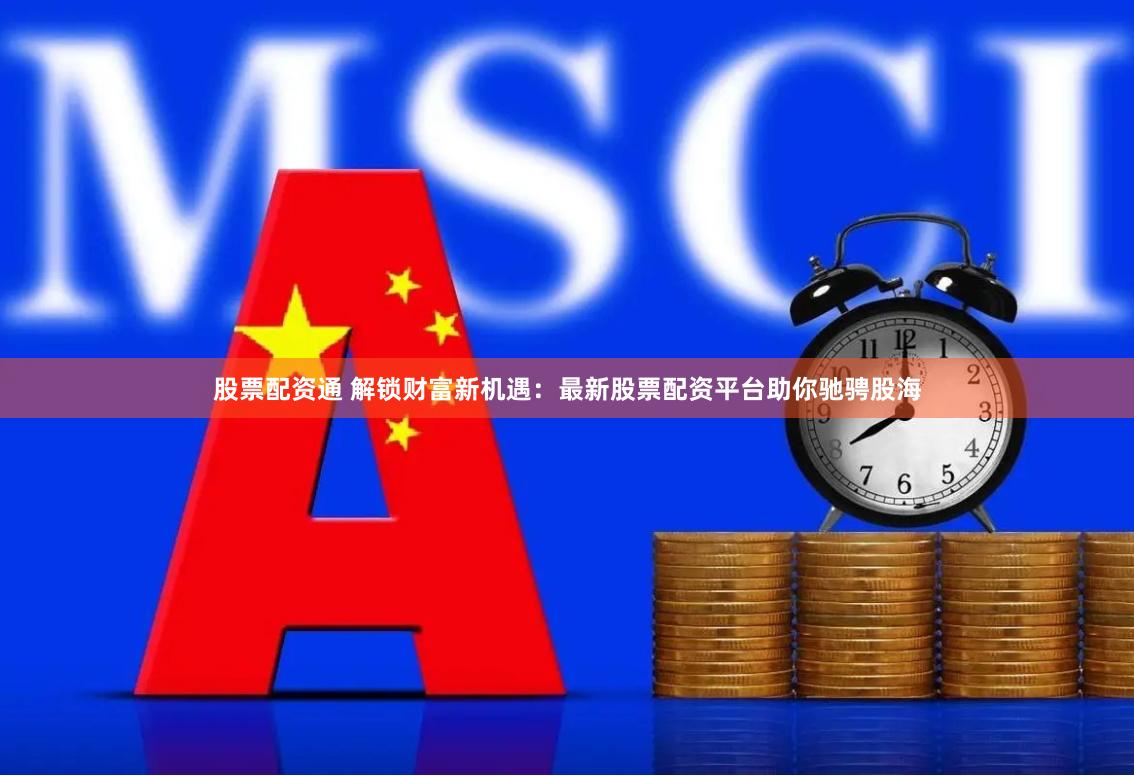 股票配资通 解锁财富新机遇：最新股票配资平台助你驰骋股海