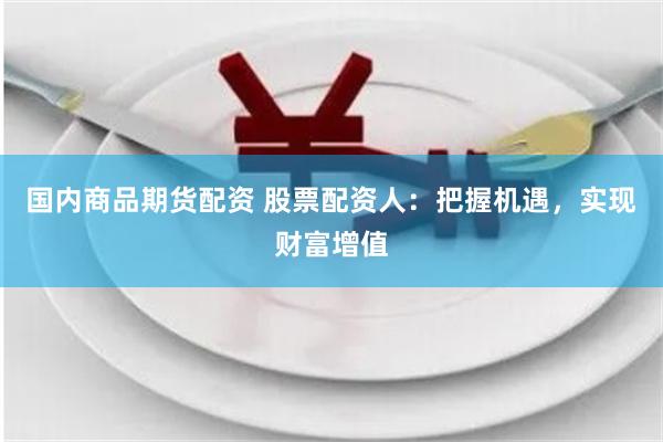 国内商品期货配资 股票配资人：把握机遇，实现财富增值