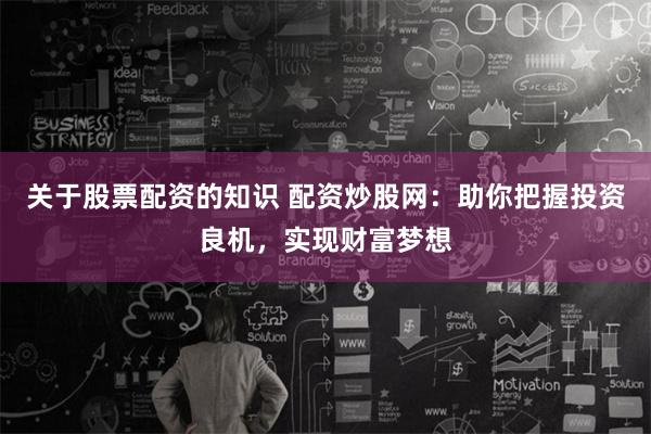 关于股票配资的知识 配资炒股网：助你把握投资良机，实现财富梦想