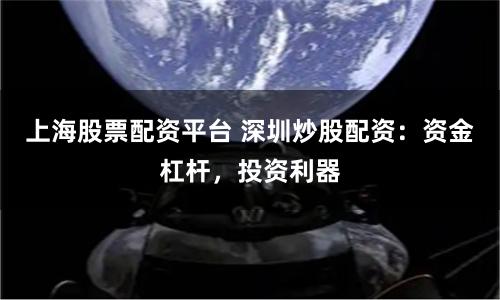 上海股票配资平台 深圳炒股配资：资金杠杆，投资利器