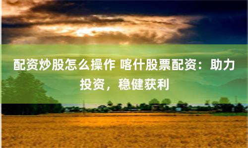 配资炒股怎么操作 喀什股票配资：助力投资，稳健获利