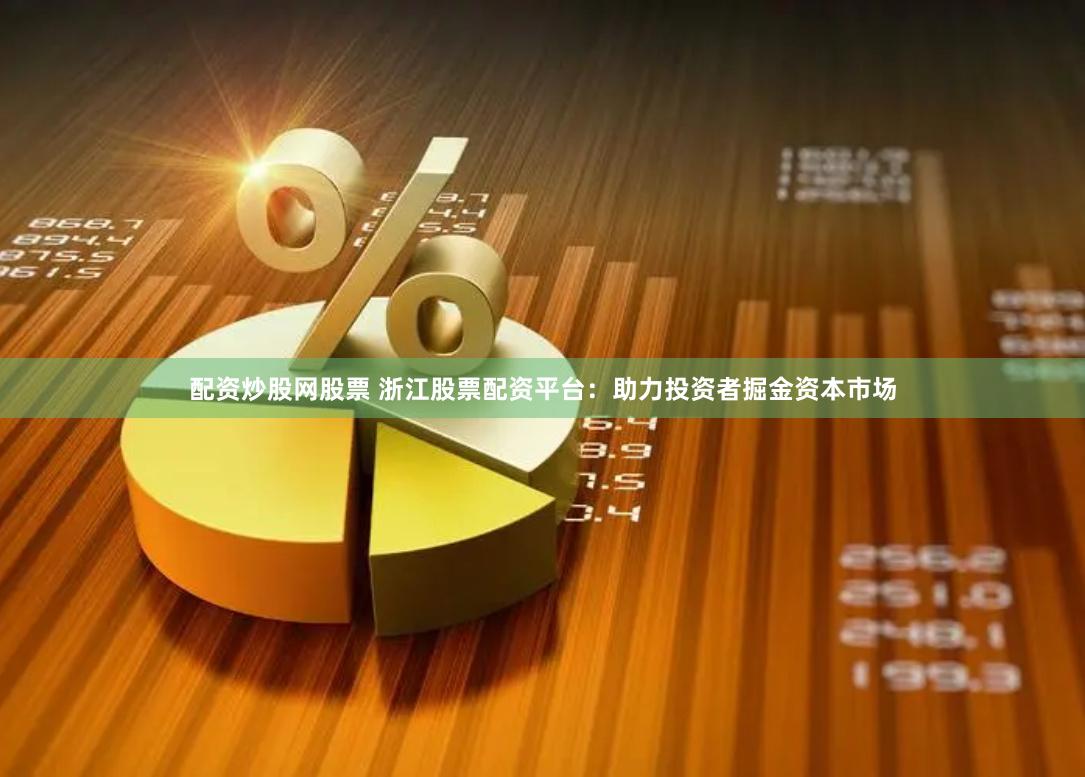 配资炒股网股票 浙江股票配资平台：助力投资者掘金资本市场