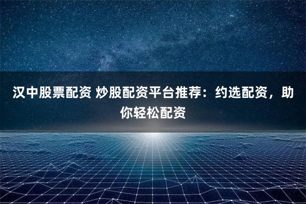 汉中股票配资 炒股配资平台推荐：约选配资，助你轻松配资