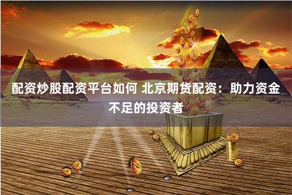 配资炒股配资平台如何 北京期货配资：助力资金不足的投资者