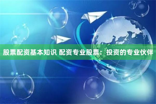 股票配资基本知识 配资专业股票：投资的专业伙伴