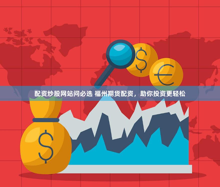 配资炒股网站问必选 福州期货配资，助你投资更轻松