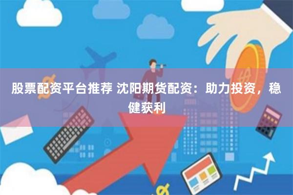 股票配资平台推荐 沈阳期货配资：助力投资，稳健获利