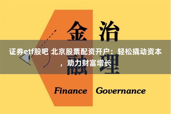 证券etf股吧 北京股票配资开户：轻松撬动资本，助力财富增长