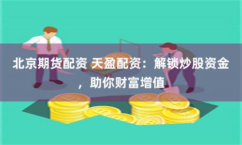 北京期货配资 天盈配资：解锁炒股资金，助你财富增值