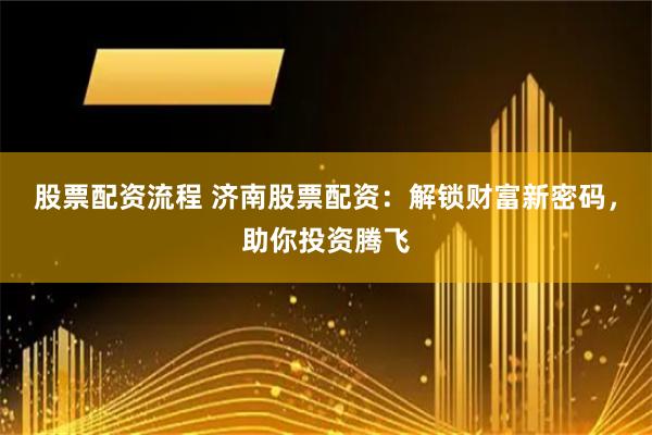 股票配资流程 济南股票配资：解锁财富新密码，助你投资腾飞