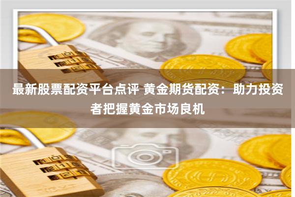最新股票配资平台点评 黄金期货配资：助力投资者把握黄金市场良机