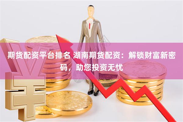 期货配资平台排名 湖南期货配资：解锁财富新密码，助您投资无忧