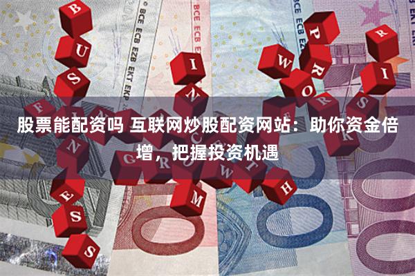 股票能配资吗 互联网炒股配资网站：助你资金倍增，把握投资机遇