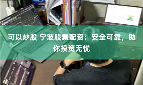 可以炒股 宁波股票配资：安全可靠，助你投资无忧