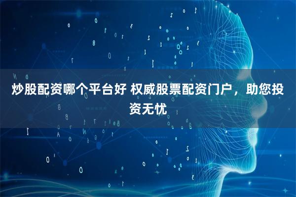 炒股配资哪个平台好 权威股票配资门户，助您投资无忧