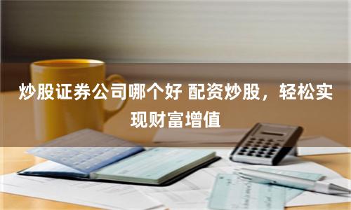 炒股证券公司哪个好 配资炒股，轻松实现财富增值