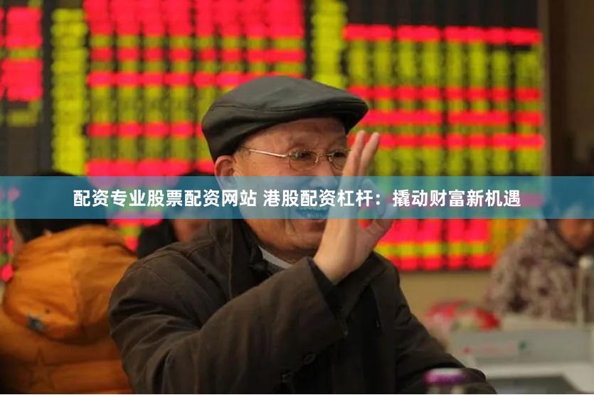配资专业股票配资网站 港股配资杠杆：撬动财富新机遇