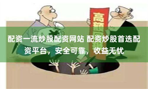 配资一流炒股配资网站 配资炒股首选配资平台，安全可靠，收益无忧