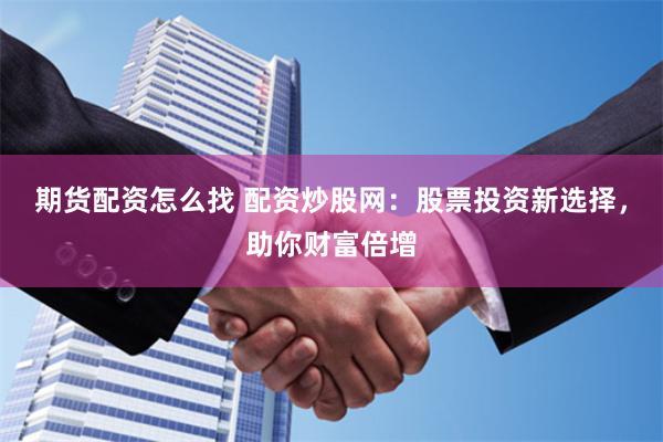 期货配资怎么找 配资炒股网：股票投资新选择，助你财富倍增