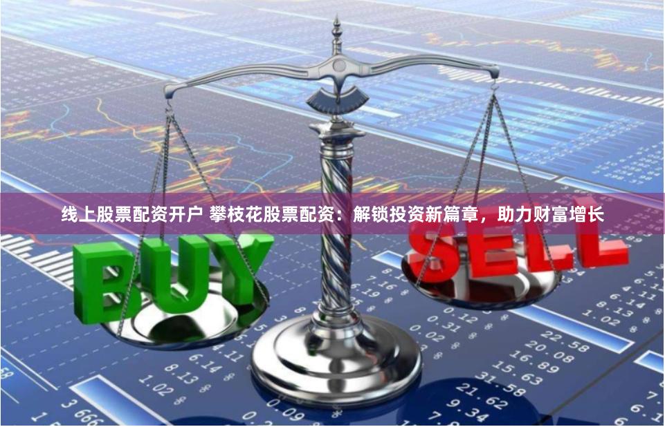 线上股票配资开户 攀枝花股票配资：解锁投资新篇章，助力财富增长