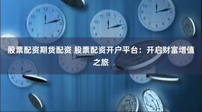股票配资期货配资 股票配资开户平台：开启财富增值之旅