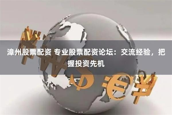 漳州股票配资 专业股票配资论坛：交流经验，把握投资先机