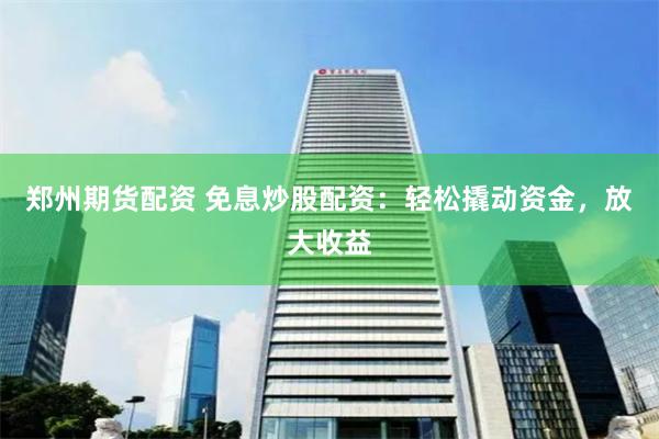 郑州期货配资 免息炒股配资：轻松撬动资金，放大收益