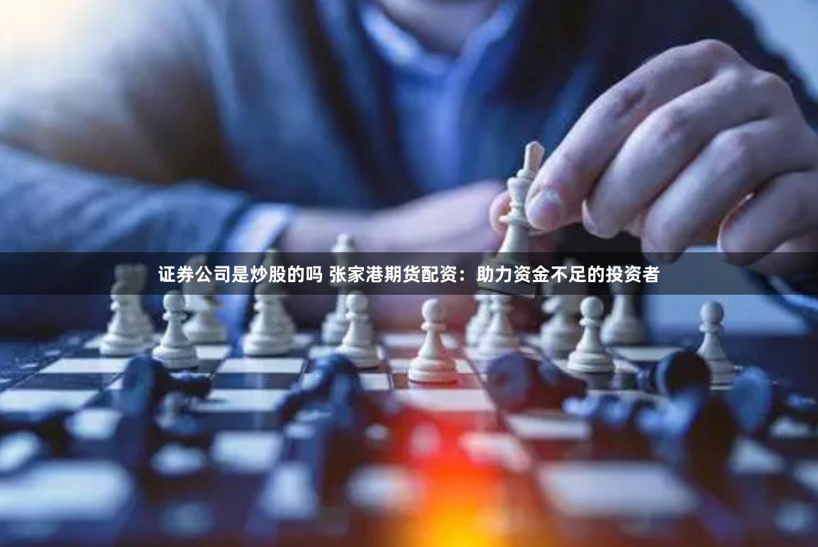证券公司是炒股的吗 张家港期货配资：助力资金不足的投资者