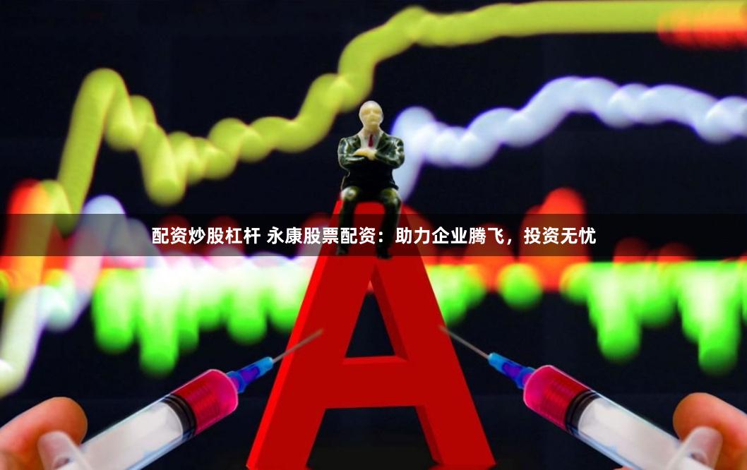 配资炒股杠杆 永康股票配资：助力企业腾飞，投资无忧
