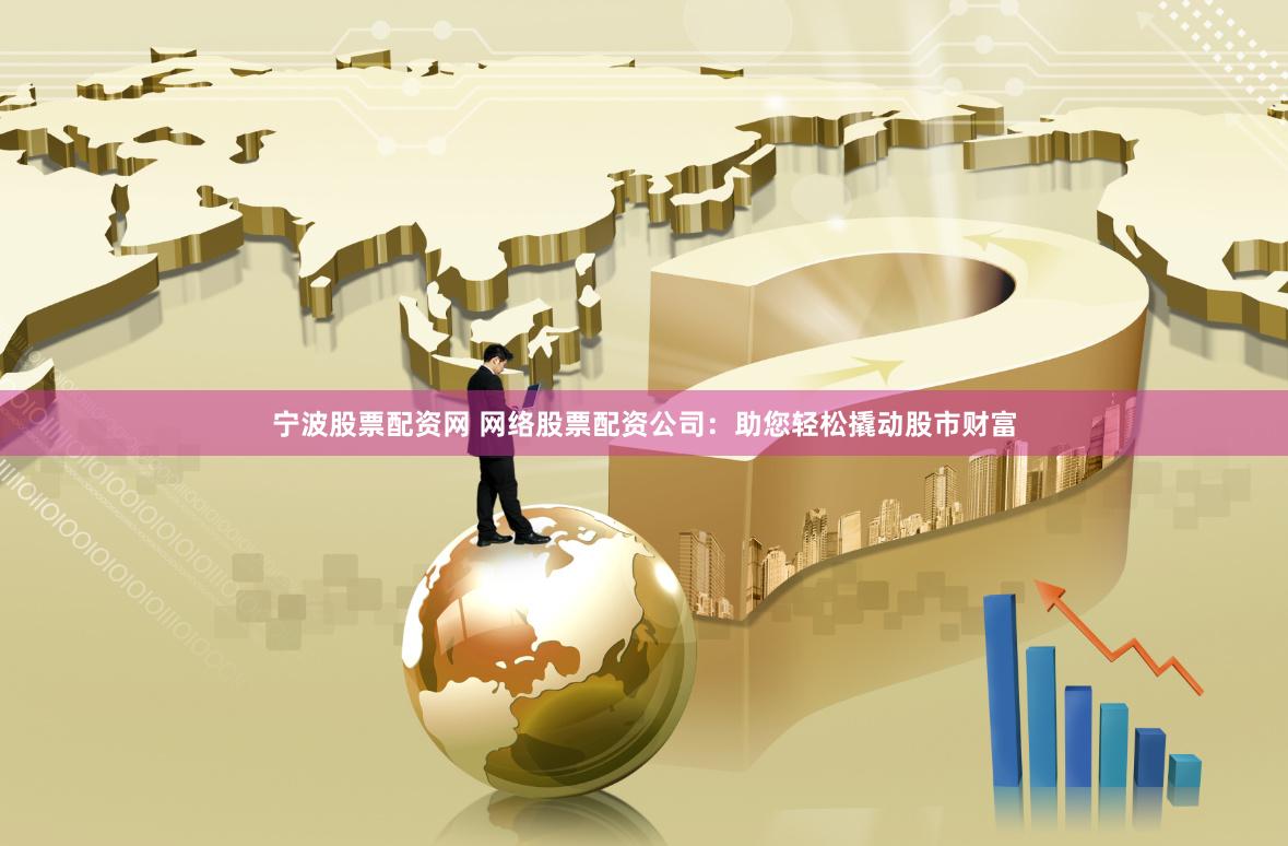 宁波股票配资网 网络股票配资公司：助您轻松撬动股市财富