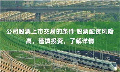 公司股票上市交易的条件 股票配资风险高，谨慎投资，了解详情