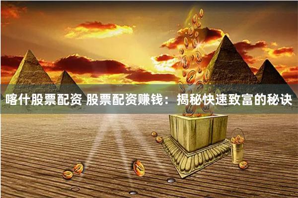 喀什股票配资 股票配资赚钱：揭秘快速致富的秘诀