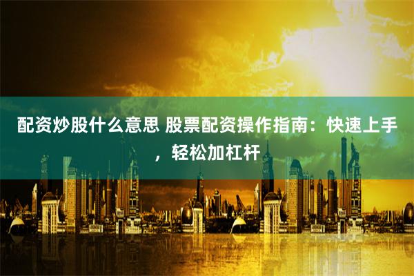 配资炒股什么意思 股票配资操作指南：快速上手，轻松加杠杆