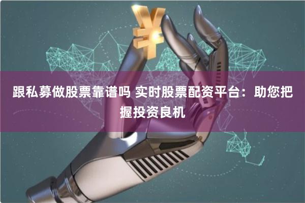 跟私募做股票靠谱吗 实时股票配资平台：助您把握投资良机