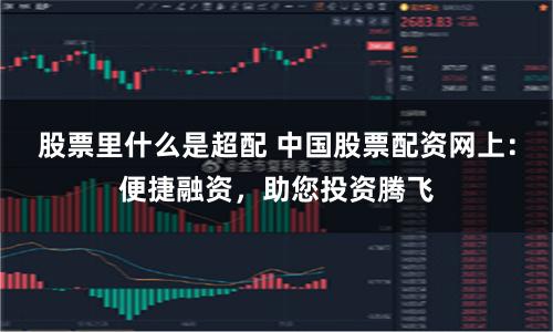 股票里什么是超配 中国股票配资网上：便捷融资，助您投资腾飞