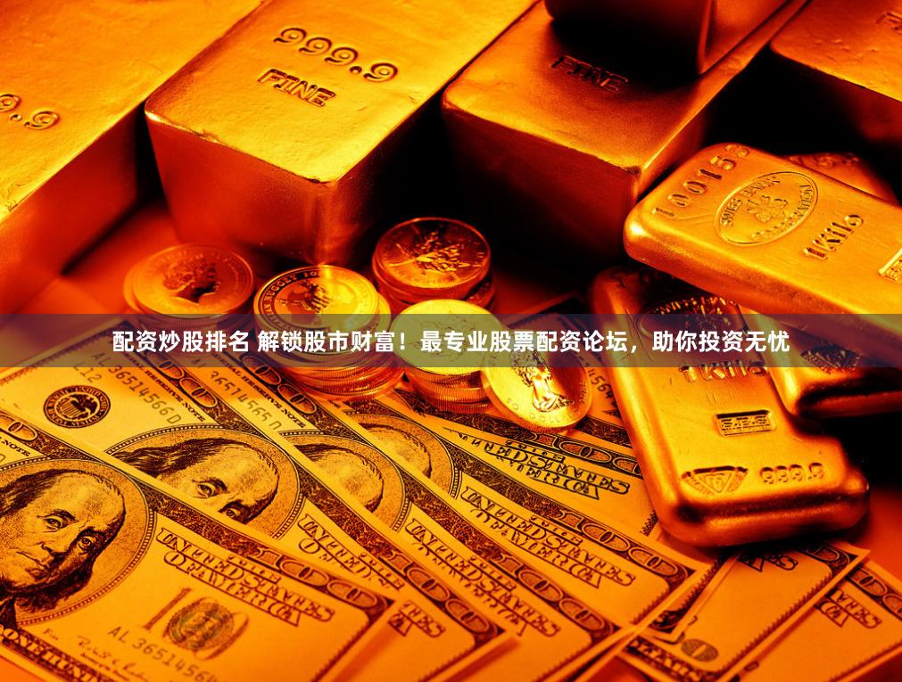 配资炒股排名 解锁股市财富！最专业股票配资论坛，助你投资无忧