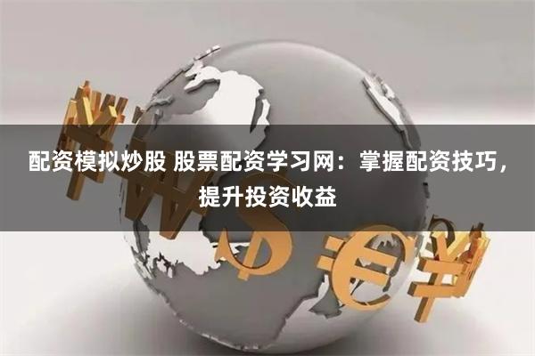 配资模拟炒股 股票配资学习网：掌握配资技巧，提升投资收益