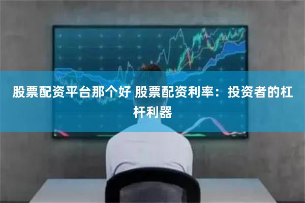 股票配资平台那个好 股票配资利率：投资者的杠杆利器