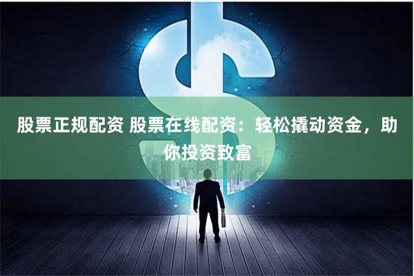 股票正规配资 股票在线配资：轻松撬动资金，助你投资致富