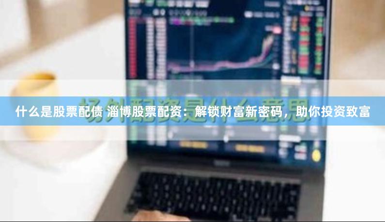 什么是股票配债 淄博股票配资：解锁财富新密码，助你投资致富