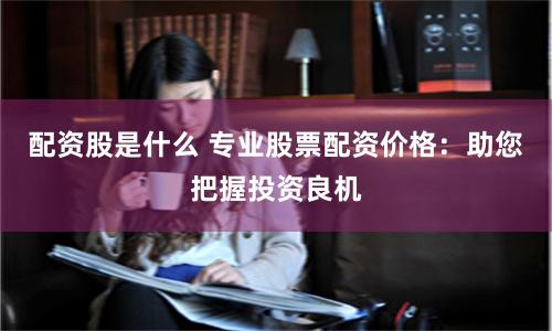 配资股是什么 专业股票配资价格：助您把握投资良机