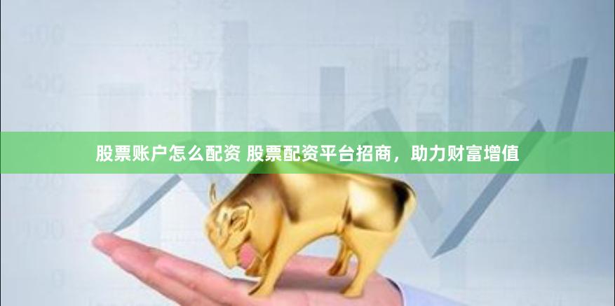 股票账户怎么配资 股票配资平台招商，助力财富增值