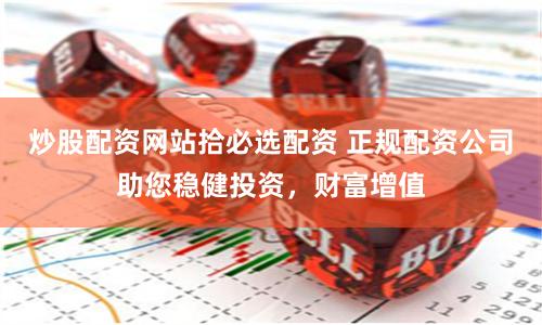 炒股配资网站拾必选配资 正规配资公司助您稳健投资，财富增值