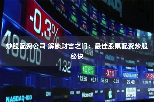炒股配资公司 解锁财富之门：最佳股票配资炒股秘诀