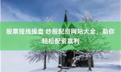 股票短线操盘 炒股配资网站大全，助你轻松配资赢利