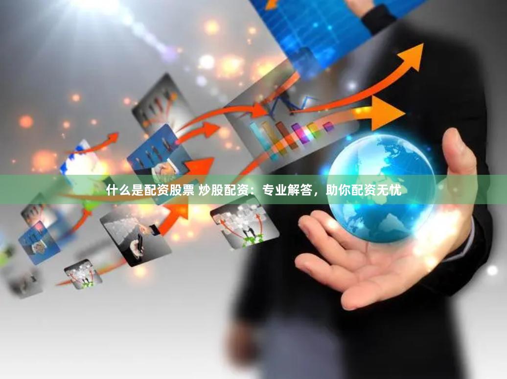 什么是配资股票 炒股配资：专业解答，助你配资无忧