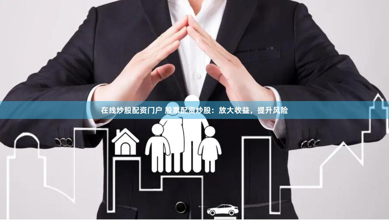 在线炒股配资门户 股票配资炒股：放大收益，提升风险
