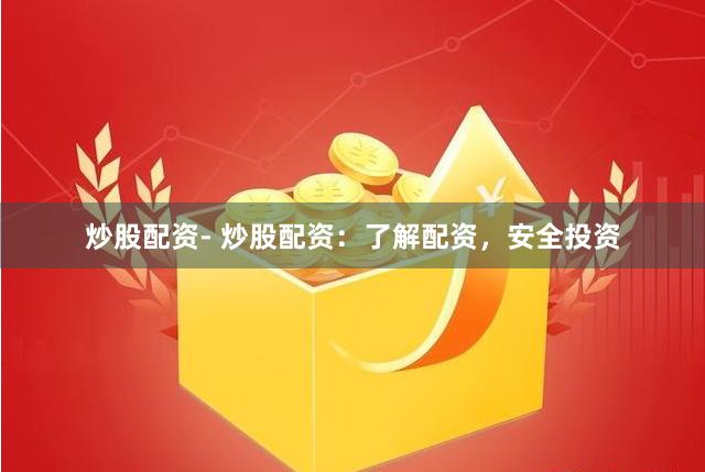 炒股配资- 炒股配资：了解配资，安全投资