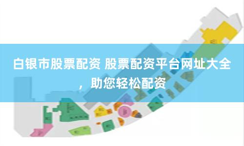白银市股票配资 股票配资平台网址大全，助您轻松配资